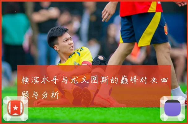 横滨水手与尤文图斯的巅峰对决回顾与分析