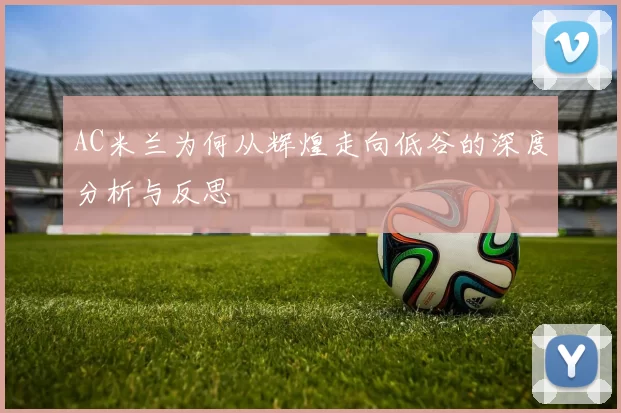 AC米兰为何从辉煌走向低谷的深度分析与反思