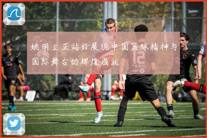 姚明立正站好展现中国篮球精神与国际舞台的辉煌成就