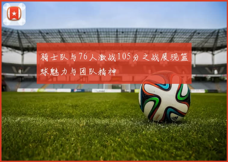 骑士队与76人激战105分之战展现篮球魅力与团队精神