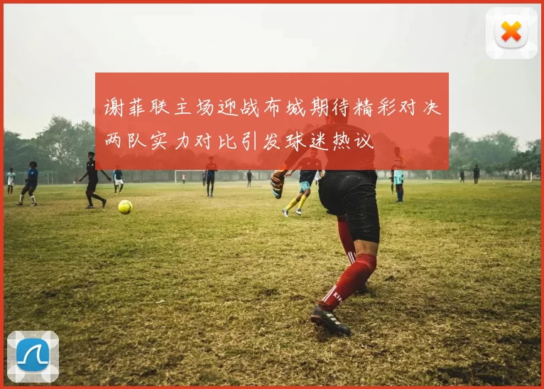 谢菲联主场迎战布城期待精彩对决两队实力对比引发球迷热议