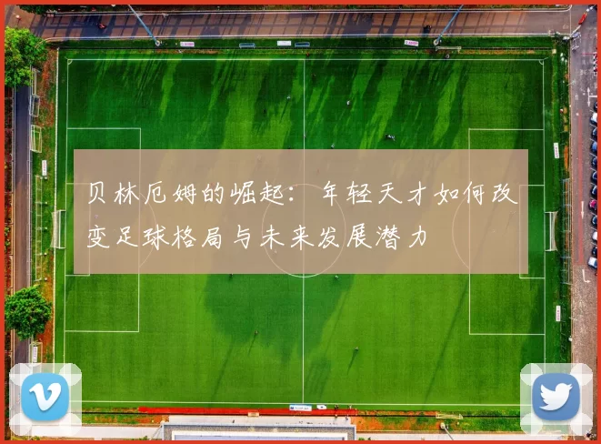 贝林厄姆的崛起：年轻天才如何改变足球格局与未来发展潜力