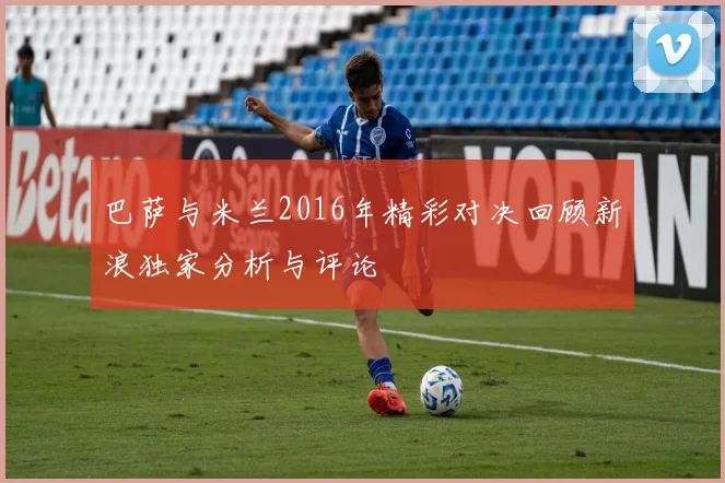 巴萨与米兰2016年精彩对决回顾新浪独家分析与评论
