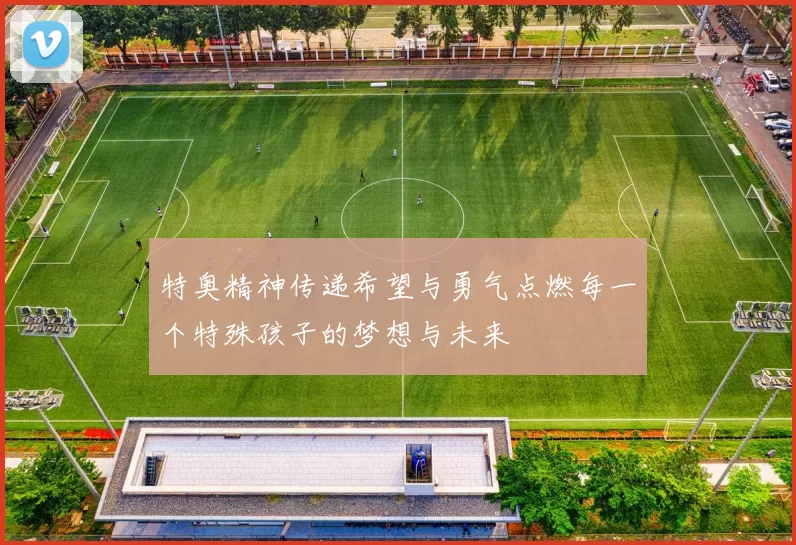 特奥精神传递希望与勇气点燃每一个特殊孩子的梦想与未来