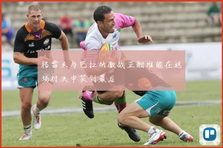 格雷米与巴拉纳激战正酣谁能在这场对决中笑到最后