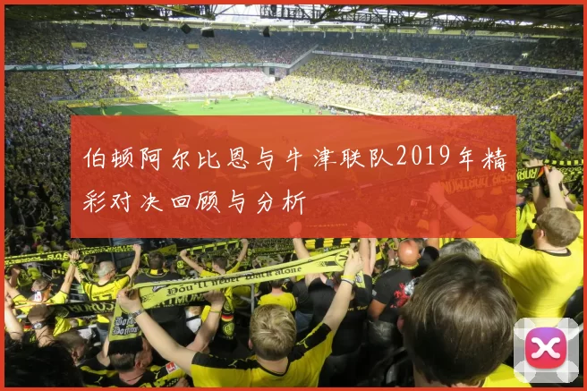 伯顿阿尔比恩与牛津联队2019年精彩对决回顾与分析