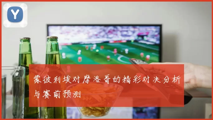 蒙彼利埃对摩洛哥的精彩对决分析与赛前预测