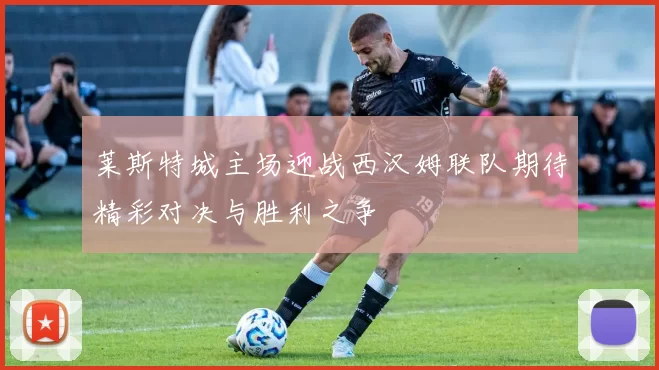 莱斯特城主场迎战西汉姆联队期待精彩对决与胜利之争